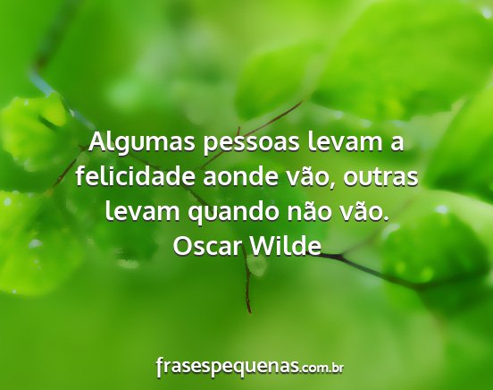 Oscar Wilde - Algumas pessoas levam a felicidade aonde vão,...