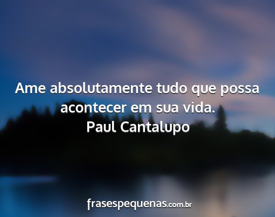 Paul Cantalupo - Ame absolutamente tudo que possa acontecer em sua...