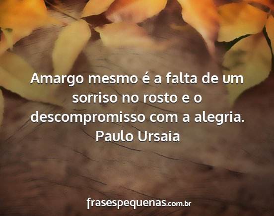 Paulo Ursaia - Amargo mesmo é a falta de um sorriso no rosto e...