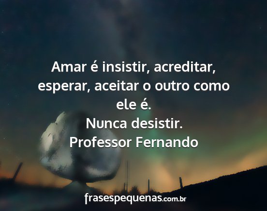 Professor Fernando - Amar é insistir, acreditar, esperar, aceitar o...