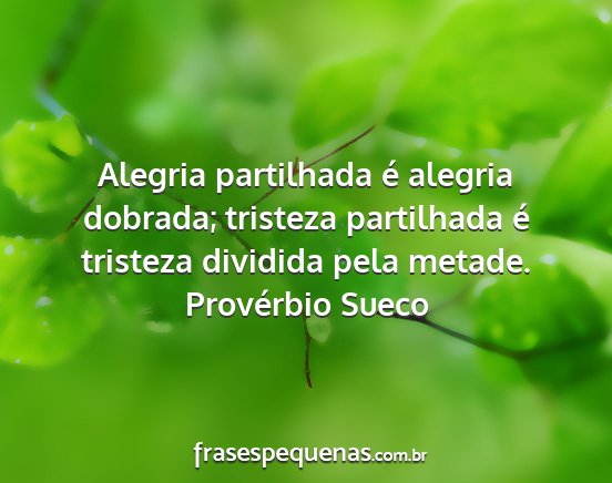 Provérbio Sueco - Alegria partilhada é alegria dobrada; tristeza...