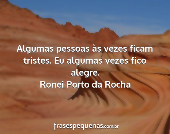 Ronei Porto da Rocha - Algumas pessoas às vezes ficam tristes. Eu...