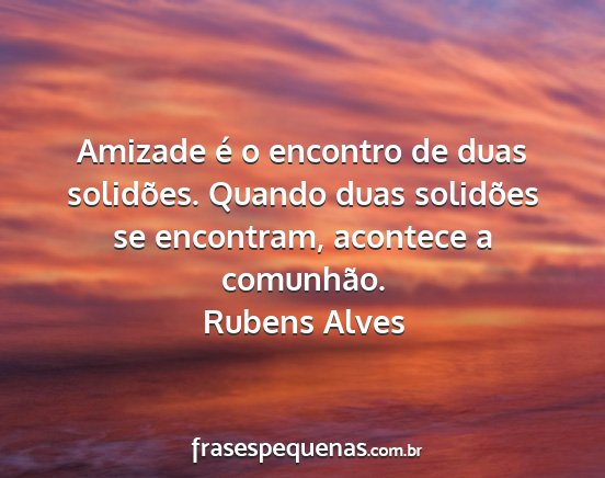 Rubens Alves - Amizade é o encontro de duas solidões. Quando...