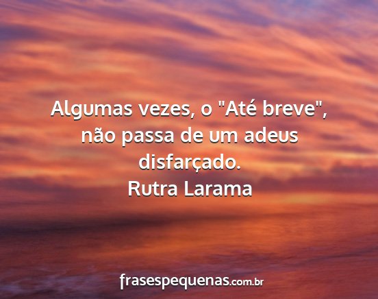 Rutra Larama - Algumas vezes, o Até breve, não passa de um...