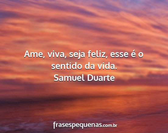 Samuel Duarte - Ame, viva, seja feliz, esse é o sentido da vida....