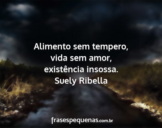 Suely Ribella - Alimento sem tempero, vida sem amor, existência...