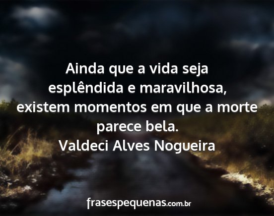 Valdeci Alves Nogueira - Ainda que a vida seja esplêndida e maravilhosa,...