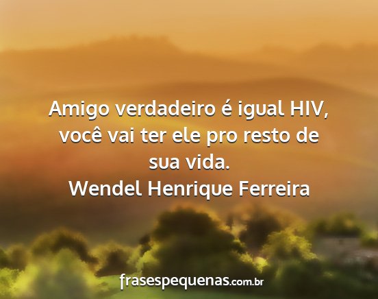 Wendel Henrique Ferreira - Amigo verdadeiro é igual HIV, você vai ter ele...
