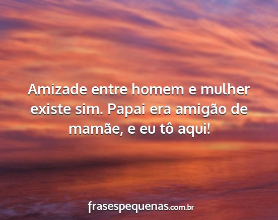 Amizade entre homem e mulher existe sim. Papai...