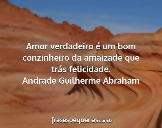Andrade Guilherme Abraham - Amor verdadeiro é um bom conzinheiro da amaizade...