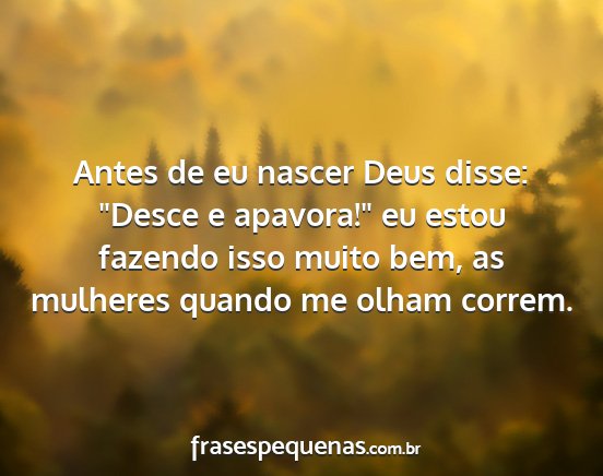 Antes de eu nascer Deus disse: Desce e apavora!...