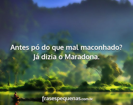 Antes pó do que mal maconhado? Já dizia o...