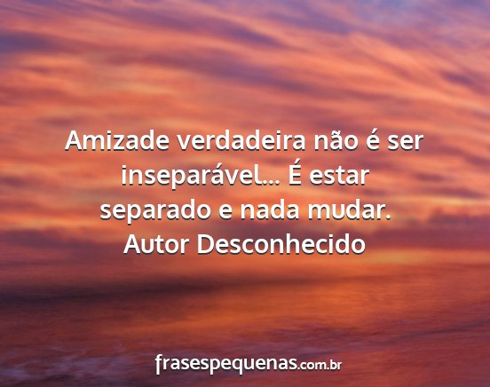 Autor Desconhecido - Amizade verdadeira não é ser inseparável... É...