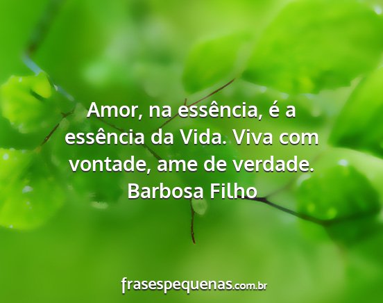 Barbosa Filho - Amor, na essência, é a essência da Vida. Viva...