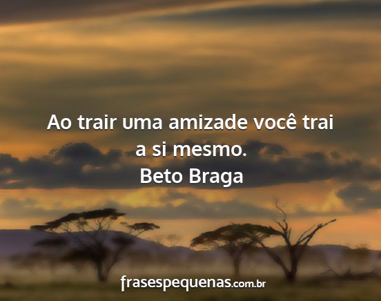 Beto Braga - Ao trair uma amizade você trai a si mesmo....