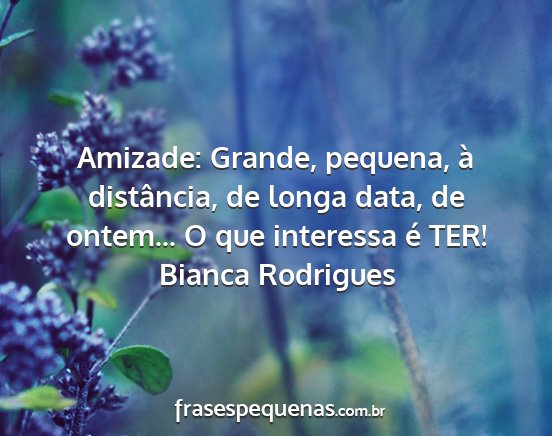 Bianca Rodrigues - Amizade: Grande, pequena, à distância, de longa...