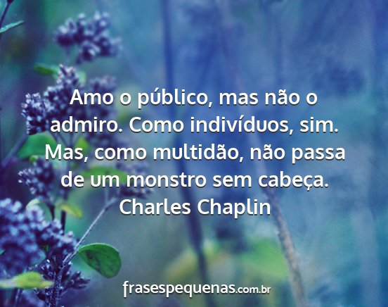 Charles Chaplin - Amo o público, mas não o admiro. Como...