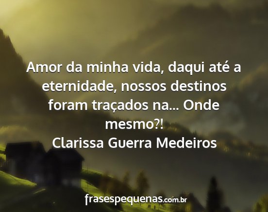 Clarissa Guerra Medeiros - Amor da minha vida, daqui até a eternidade,...