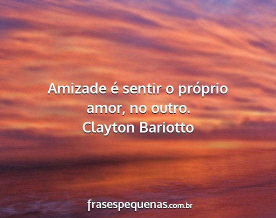 Clayton Bariotto - Amizade é sentir o próprio amor, no outro....