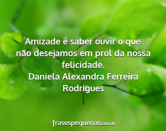 Daniela Alexandra Ferreira Rodrigues - Amizade é saber ouvir o que não desejamos em...