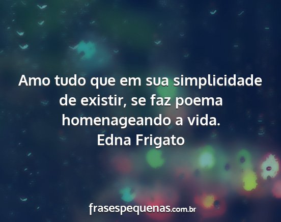 Edna Frigato - Amo tudo que em sua simplicidade de existir, se...