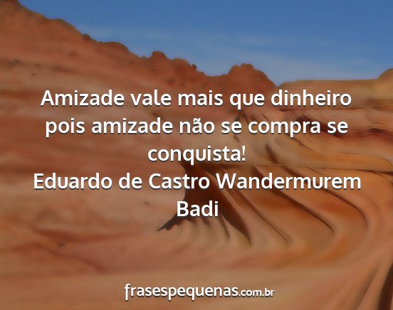 Eduardo de Castro Wandermurem Badi - Amizade vale mais que dinheiro pois amizade não...