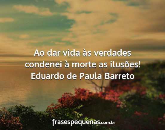 Eduardo de Paula Barreto - Ao dar vida às verdades condenei à morte as...