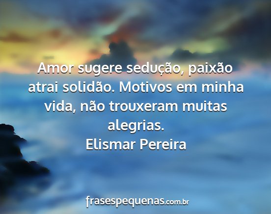 Elismar Pereira - Amor sugere sedução, paixão atrai solidão....
