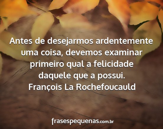François La Rochefoucauld - Antes de desejarmos ardentemente uma coisa,...