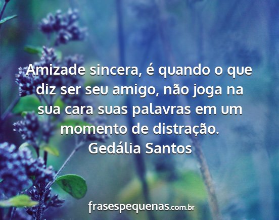 Gedália Santos - Amizade sincera, é quando o que diz ser seu...