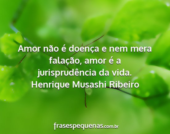 Henrique Musashi Ribeiro - Amor não é doença e nem mera falação, amor...