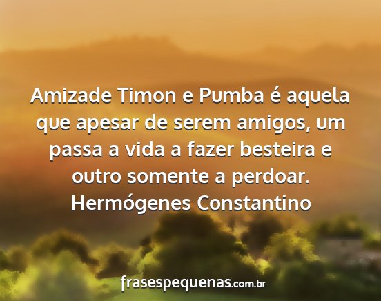 Hermógenes Constantino - Amizade Timon e Pumba é aquela que apesar de...