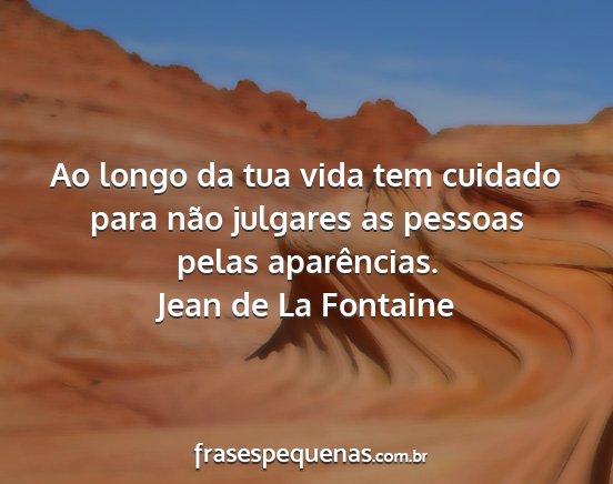 Jean de La Fontaine - Ao longo da tua vida tem cuidado para não...