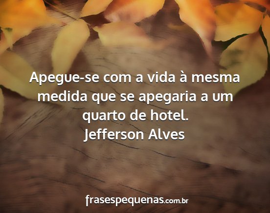Jefferson Alves - Apegue-se com a vida à mesma medida que se...