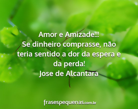 Jose de Alcantara - Amor e Amizade!!! Se dinheiro comprasse, não...