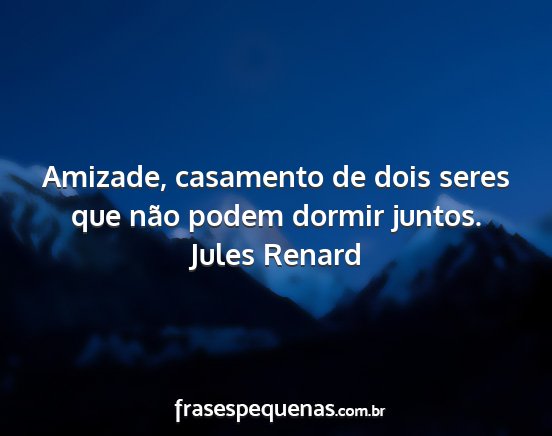 Jules Renard - Amizade, casamento de dois seres que não podem...