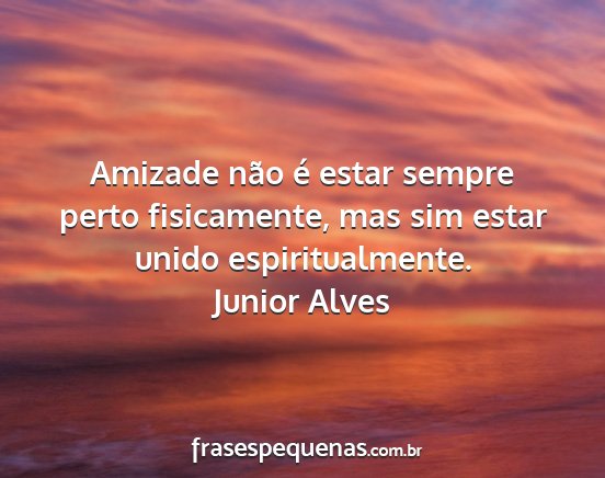 Junior Alves - Amizade não é estar sempre perto fisicamente,...