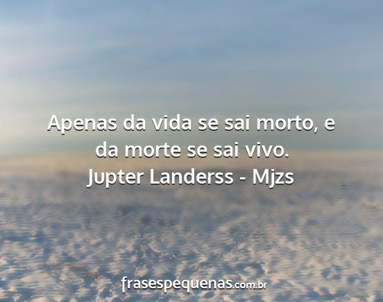 Jupter Landerss - Mjzs - Apenas da vida se sai morto, e da morte se sai...