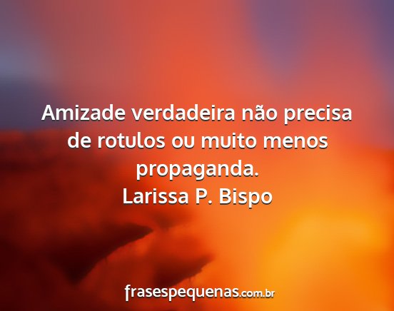Larissa P. Bispo - Amizade verdadeira não precisa de rotulos ou...