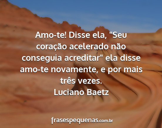 Luciano Baetz - Amo-te! Disse ela, Seu coração acelerado não...