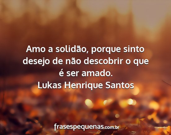 Lukas Henrique Santos - Amo a solidão, porque sinto desejo de não...