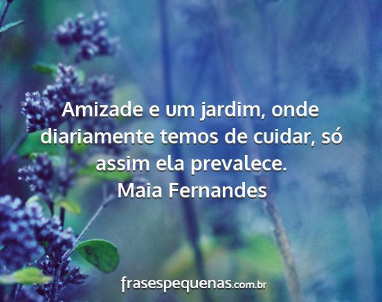 Maia Fernandes - Amizade e um jardim, onde diariamente temos de...