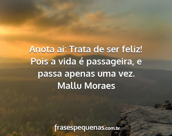 Mallu Moraes - Anota ai: Trata de ser feliz! Pois a vida é...