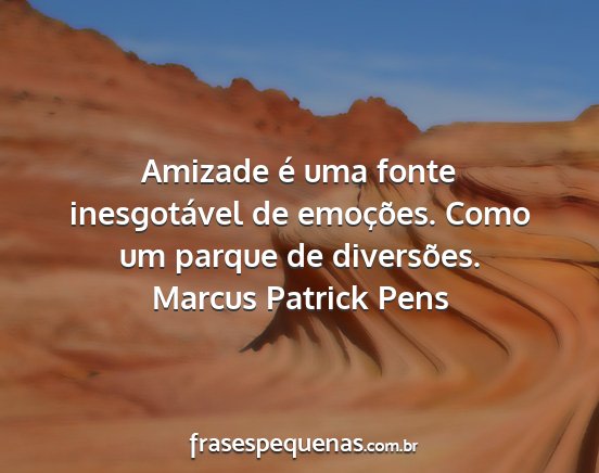 Marcus Patrick Pens - Amizade é uma fonte inesgotável de emoções....