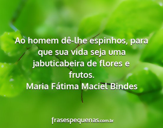 Maria Fátima Maciel Bindes - Ao homem dê-lhe espinhos, para que sua vida seja...