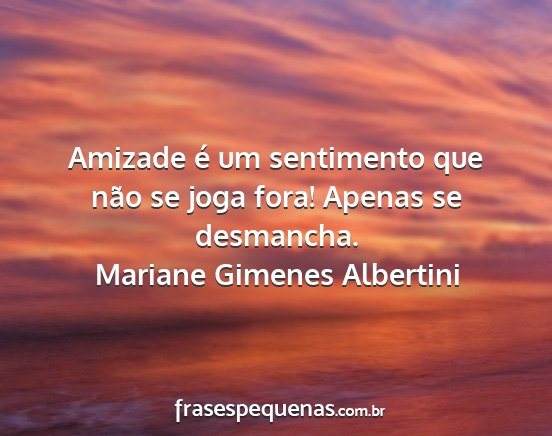 Mariane Gimenes Albertini - Amizade é um sentimento que não se joga fora!...
