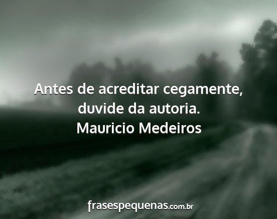 Mauricio Medeiros - Antes de acreditar cegamente, duvide da autoria....