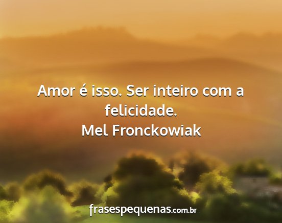 Mel Fronckowiak - Amor é isso. Ser inteiro com a felicidade....