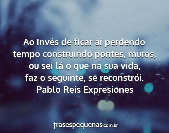 Pablo Reis Expresiones - Ao invés de ficar aí perdendo tempo construindo...