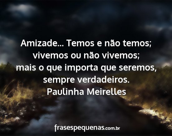 Paulinha Meirelles - Amizade... Temos e não temos; vivemos ou não...